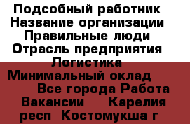Подсобный работник › Название организации ­ Правильные люди › Отрасль предприятия ­ Логистика › Минимальный оклад ­ 30 000 - Все города Работа » Вакансии   . Карелия респ.,Костомукша г.